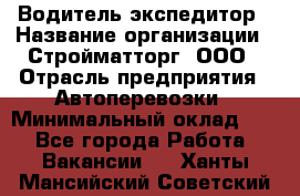 Водитель-экспедитор › Название организации ­ Стройматторг, ООО › Отрасль предприятия ­ Автоперевозки › Минимальный оклад ­ 1 - Все города Работа » Вакансии   . Ханты-Мансийский,Советский г.